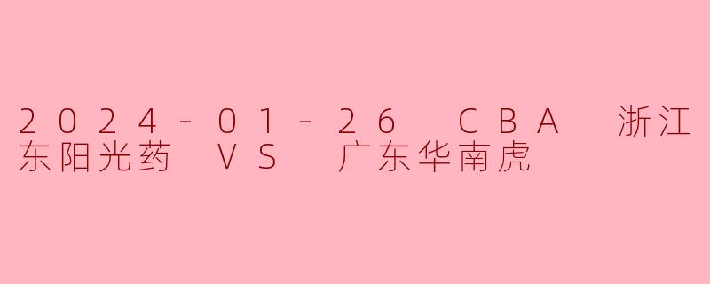 2024-01-26 CBA 浙江东阳光药 VS 广东华南虎